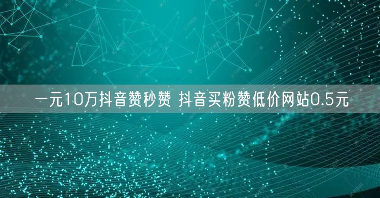 一元10万抖音赞秒赞 抖音买粉赞低价网站0.5元