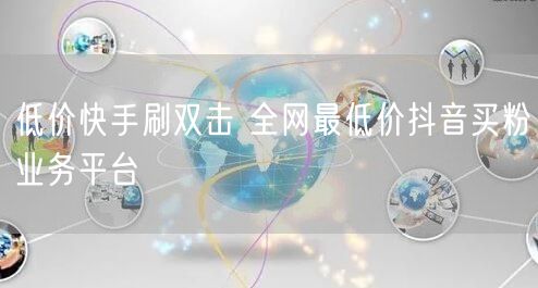 低价快手刷双击 全网最低价抖音买粉业务平台