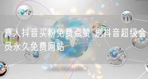 真人抖音买粉免费点赞 刷抖音超级会员永久免费网站