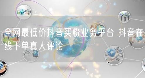 全网最低价抖音买粉业务平台 抖音在线下单真人评论