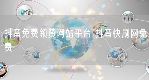 抖音免费领赞网站平台 抖音快刷网免费