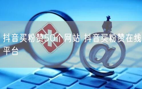 抖音买粉赞50个网站 抖音买粉赞在线平台