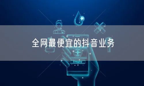 全网最便宜的抖音业务