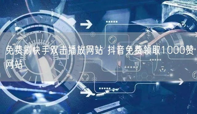 免费刷快手双击播放网站 抖音免费领取1000赞网站