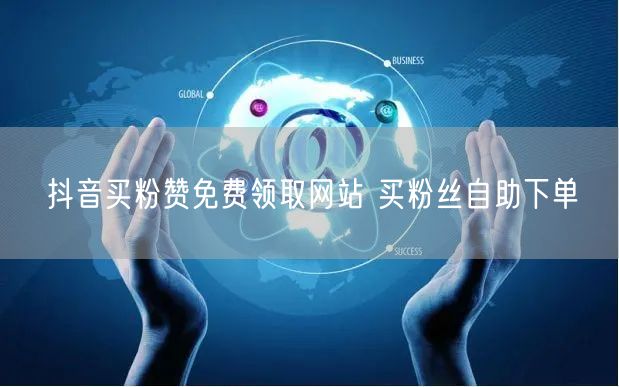 抖音买粉赞免费领取网站 买粉丝自助下单