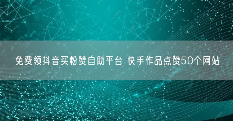 免费领抖音买粉赞自助平台 快手作品点赞50个网站