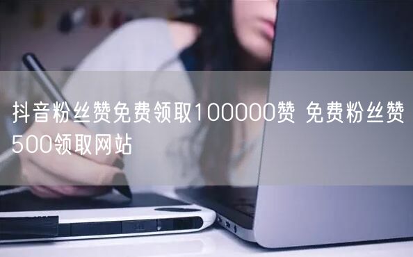 抖音粉丝赞免费领取100000赞 免费粉丝赞500领取网站