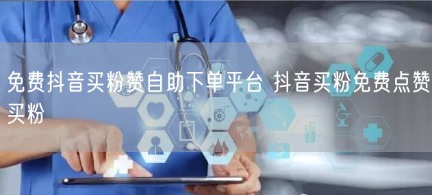 免费抖音买粉赞自助下单平台 抖音买粉免费点赞买粉