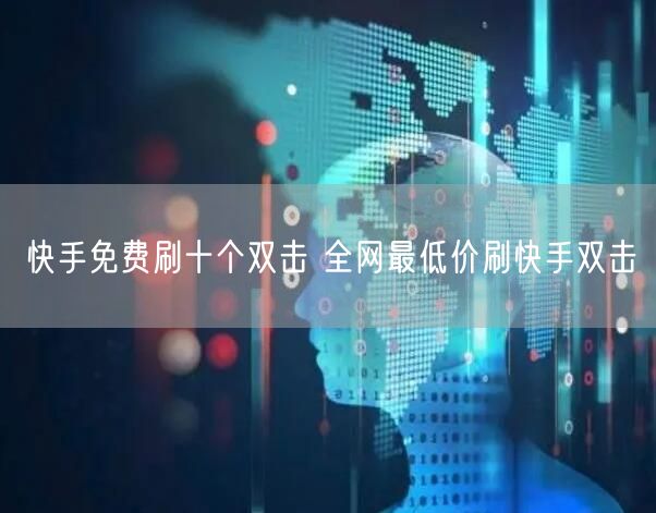 快手免费刷十个双击 全网最低价刷快手双击