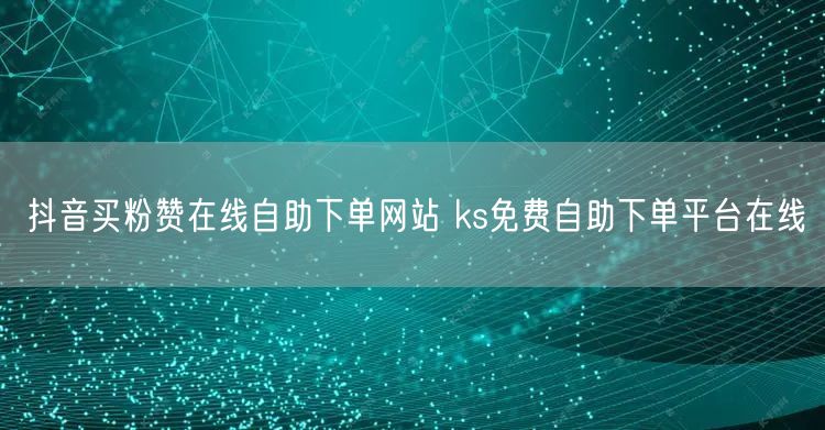 抖音买粉赞在线自助下单网站 ks免费自助下单平台在线