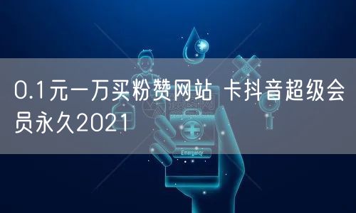 0.1元一万买粉赞网站 卡抖音超级会员永久2021